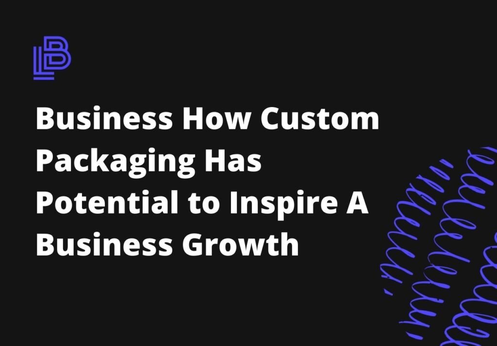 Business How Custom Packaging Has Potential to Inspire A Business Growth