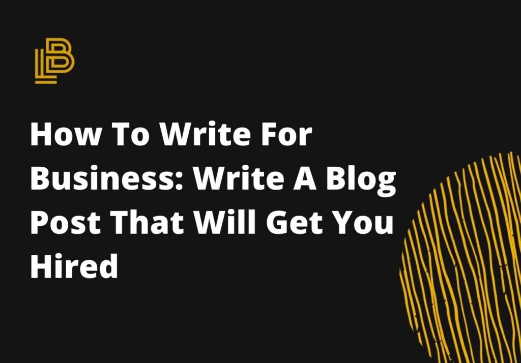 How To Write For Business: Write A Blog Post That Will Get You Hired